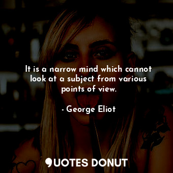 It is a narrow mind which cannot look at a subject from various points of view.