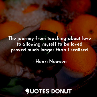  The journey from teaching about love to allowing myself to be loved proved much ... - Henri Nouwen - Quotes Donut