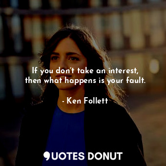 If you don’t take an interest, then what happens is your fault.