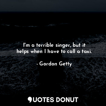  I&#39;m a terrible singer, but it helps when I have to call a taxi.... - Gordon Getty - Quotes Donut