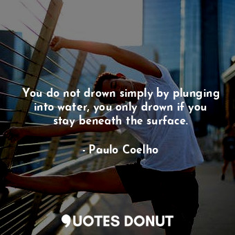 You do not drown simply by plunging into water, you only drown if you stay beneath the surface.