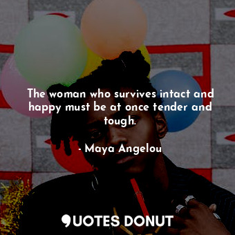  The woman who survives intact and happy must be at once tender and tough.... - Maya Angelou - Quotes Donut