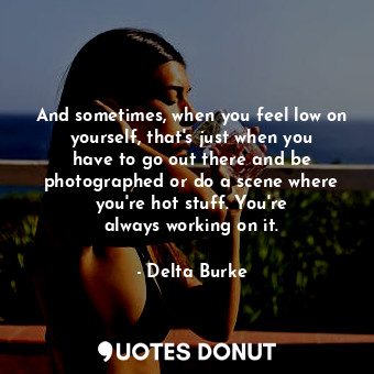 And sometimes, when you feel low on yourself, that&#39;s just when you have to go out there and be photographed or do a scene where you&#39;re hot stuff. You&#39;re always working on it.