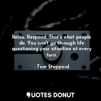 Relax. Respond. That's what people do. You can't go through life questioning your situation at every turn.