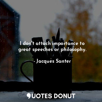 I don&#39;t attach importance to great speeches or philosophy.