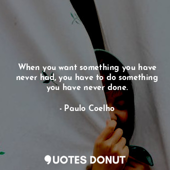  When you want something you have never had, you have to do something you have ne... - Paulo Coelho - Quotes Donut