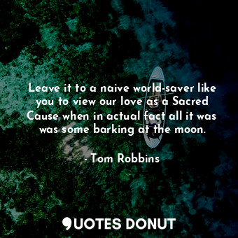  Leave it to a naive world-saver like you to view our love as a Sacred Cause when... - Tom Robbins - Quotes Donut