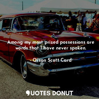 Among my most prized possessions are words that I have never spoken.