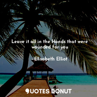  Leave it all in the Hands that were wounded for you... - Elisabeth Elliot - Quotes Donut