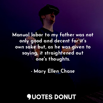 Manual labor to my father was not only good and decent for it&#39;s own sake but, as he was given to saying, it straightened out one&#39;s thoughts.