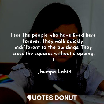  I see the people who have lived here forever. They walk quickly, indifferent to ... - Jhumpa Lahiri - Quotes Donut