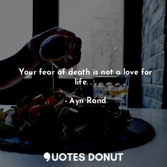 Your fear of death is not a love for life. . .