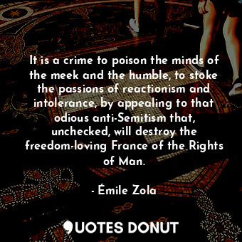  It is a crime to poison the minds of the meek and the humble, to stoke the passi... - Émile Zola - Quotes Donut