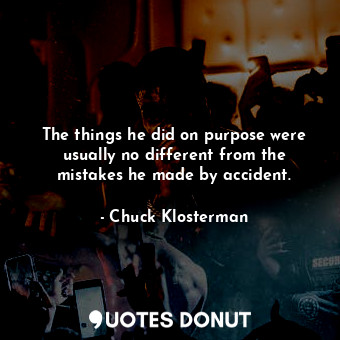  The things he did on purpose were usually no different from the mistakes he made... - Chuck Klosterman - Quotes Donut