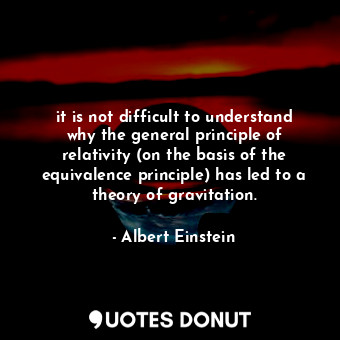it is not difficult to understand why the general principle of relativity (on the basis of the equivalence principle) has led to a theory of gravitation.