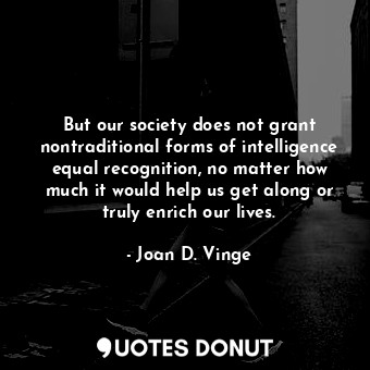  But our society does not grant nontraditional forms of intelligence equal recogn... - Joan D. Vinge - Quotes Donut