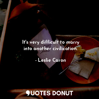 It&#39;s very difficult to marry into another civilization.