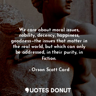  We care about moral issues, nobility, decency, happiness, goodness—the issues th... - Orson Scott Card - Quotes Donut