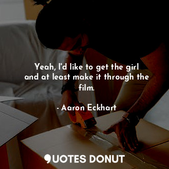  Yeah, I&#39;d like to get the girl and at least make it through the film.... - Aaron Eckhart - Quotes Donut