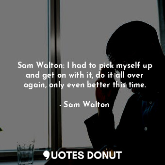Sam Walton: I had to pick myself up and get on with it, do it all over again, only even better this time.