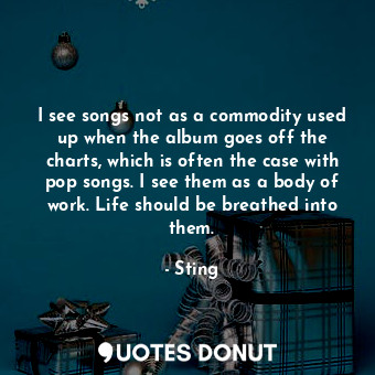  I see songs not as a commodity used up when the album goes off the charts, which... - Sting - Quotes Donut