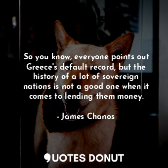  So you know, everyone points out Greece&#39;s default record, but the history of... - James Chanos - Quotes Donut