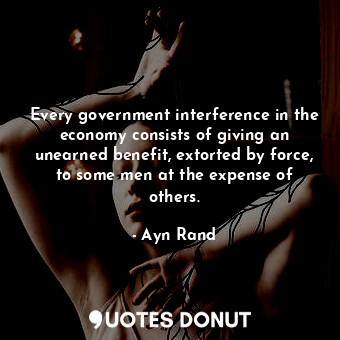  Every government interference in the economy consists of giving an unearned bene... - Ayn Rand - Quotes Donut