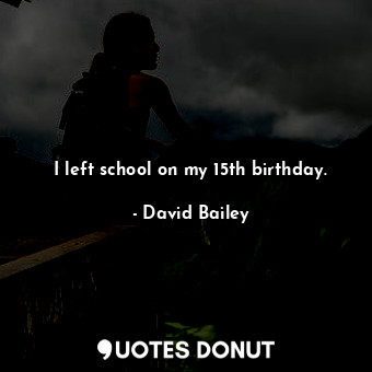  I left school on my 15th birthday.... - David Bailey - Quotes Donut