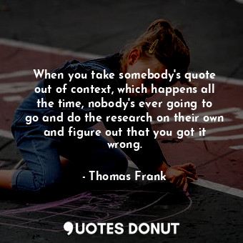  When you take somebody&#39;s quote out of context, which happens all the time, n... - Thomas Frank - Quotes Donut