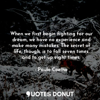 When we first begin fighting for our dream, we have no experience and make many mistakes. The secret of life, though, is to fall seven times and to get up eight times.