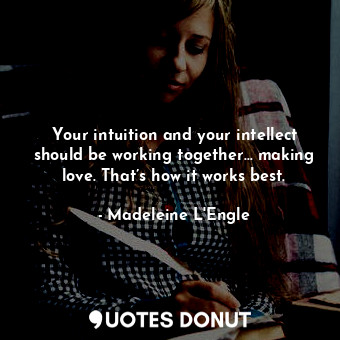  Your intuition and your intellect should be working together… making love. That’... - Madeleine L&#039;Engle - Quotes Donut