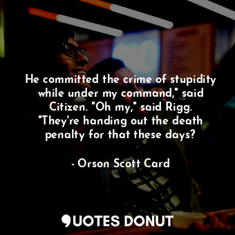 He committed the crime of stupidity while under my command," said Citizen. "Oh my," said Rigg. "They're handing out the death penalty for that these days?
