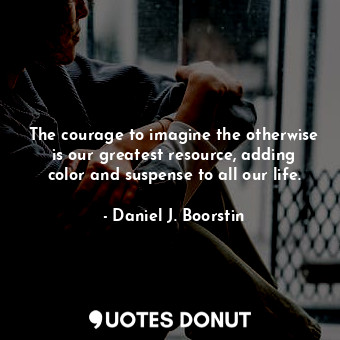  The courage to imagine the otherwise is our greatest resource, adding color and ... - Daniel J. Boorstin - Quotes Donut