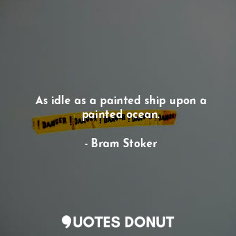 As idle as a painted ship upon a painted ocean.