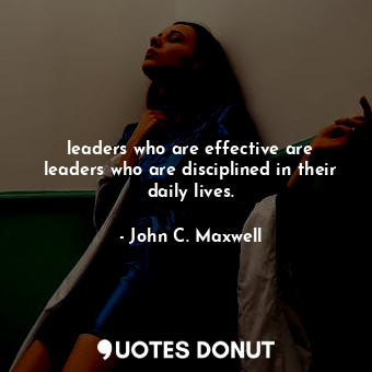 leaders who are effective are leaders who are disciplined in their daily lives.