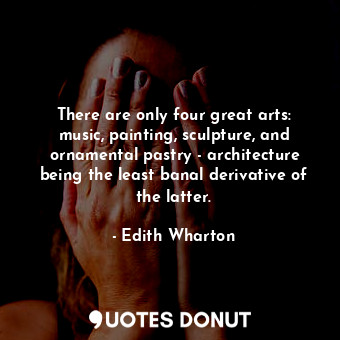There are only four great arts: music, painting, sculpture, and ornamental pastry - architecture being the least banal derivative of the latter.