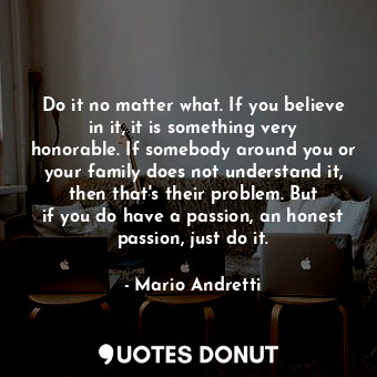  Do it no matter what. If you believe in it, it is something very honorable. If s... - Mario Andretti - Quotes Donut