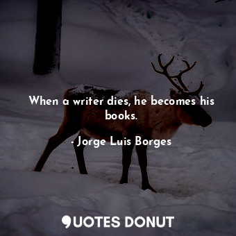When a writer dies, he becomes his books.
