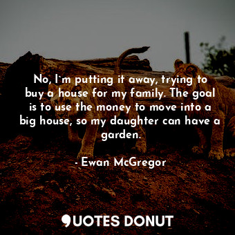  No, I`m putting it away, trying to buy a house for my family. The goal is to use... - Ewan McGregor - Quotes Donut