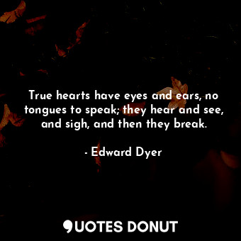 True hearts have eyes and ears, no tongues to speak; they hear and see, and sigh, and then they break.