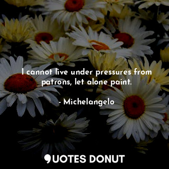  I cannot live under pressures from patrons, let alone paint.... - Michelangelo - Quotes Donut