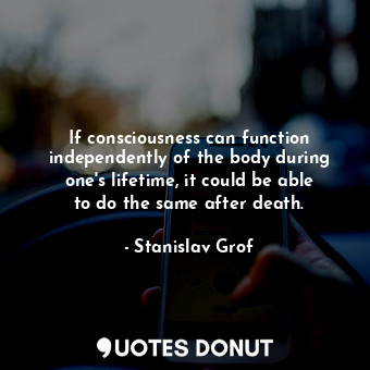  If consciousness can function independently of the body during one&#39;s lifetim... - Stanislav Grof - Quotes Donut