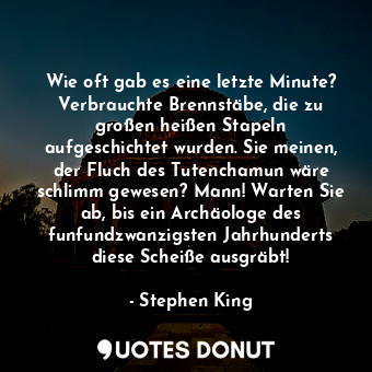 Wie oft gab es eine letzte Minute? Verbrauchte Brennstäbe, die zu großen heißen Stapeln aufgeschichtet wurden. Sie meinen, der Fluch des Tutenchamun wäre schlimm gewesen? Mann! Warten Sie ab, bis ein Archäologe des funfundzwanzigsten Jahrhunderts diese Scheiße ausgräbt!