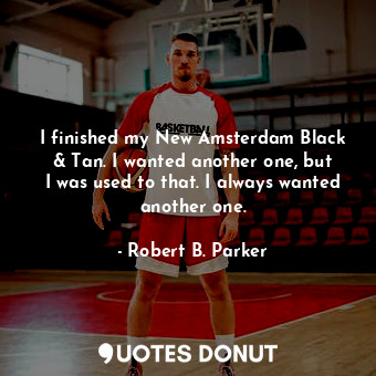  I finished my New Amsterdam Black &amp; Tan. I wanted another one, but I was use... - Robert B. Parker - Quotes Donut