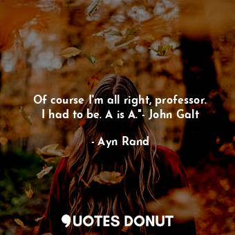  Of course I'm all right, professor. I had to be. A is A."- John Galt... - Ayn Rand - Quotes Donut