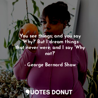  You see things; and you say &#39;Why?&#39; But I dream things that never were; a... - George Bernard Shaw - Quotes Donut