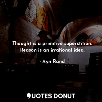 Thought is a primitive superstition. Reason is an irrational idea.