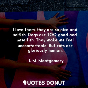  I love them, they are so nice and selfish. Dogs are TOO good and unselfish. They... - L.M. Montgomery - Quotes Donut