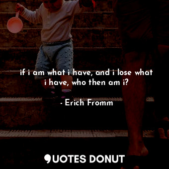  if i am what i have, and i lose what i have, who then am i?... - Erich Fromm - Quotes Donut