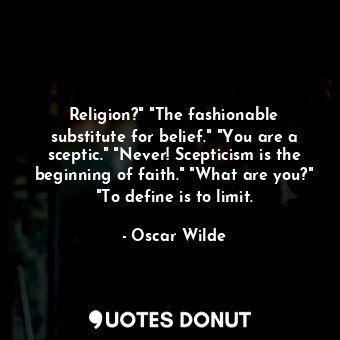 Religion?" "The fashionable substitute for belief." "You are a sceptic." "Never! Scepticism is the beginning of faith." "What are you?" "To define is to limit.
